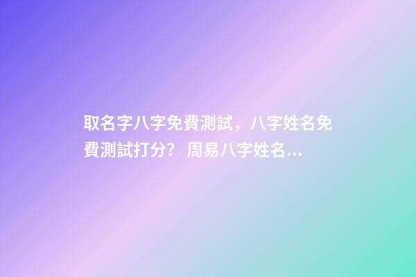 取名字八字免費測試，八字姓名免費測試打分？ 周易八字姓名免費測試打分，周易測名字打分